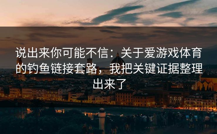 说出来你可能不信:关于爱游戏体育的钓鱼链接套路,我把关键证据整理出来了 说出来你可能不信:关于爱游戏体育的钓鱼链接套路,我把关键证据整理出来了