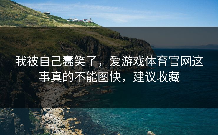 我被自己蠢笑了,爱游戏体育官网这事真的不能图快,建议收藏 我被自己蠢笑了,爱游戏体育官网这事真的不能图快,建议收藏