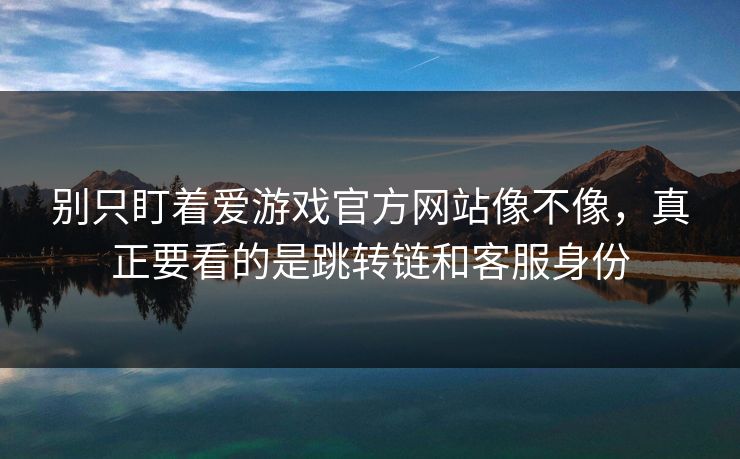 别只盯着爱游戏官方网站像不像,真正要看的是跳转链和客服身份 别只盯着爱游戏官方网站像不像,真正要看的是跳转链和客服身份