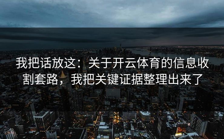 我把话放这:关于开云体育的信息收割套路,我把关键证据整理出来了 我把话放这:关于开云体育的信息收割套路,我把关键证据整理出来了