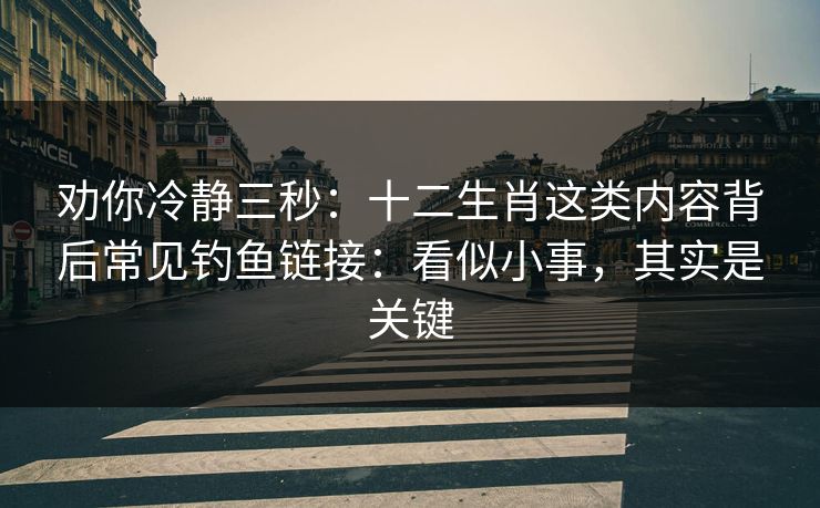 劝你冷静三秒：十二生肖这类内容背后常见钓鱼链接：看似小事，其实是关键