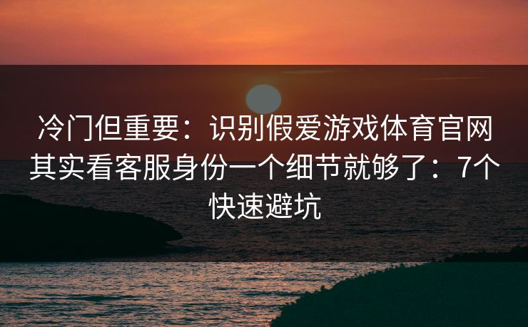 冷门但重要:识别假爱游戏体育官网其实看客服身份一个细节就够了:7个快速避坑 冷门但重要:识别假爱游戏体育官网其实看客服身份一个细节就够了:7个快速避坑