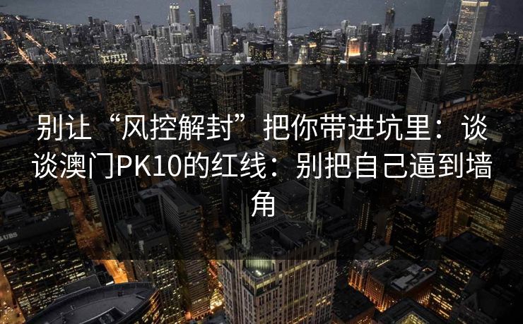 别让“风控解封”把你带进坑里:谈谈澳门PK10的红线:别把自己逼到墙角 别让“风控解封”把你带进坑里:谈谈澳门PK10的红线:别把自己逼到墙角