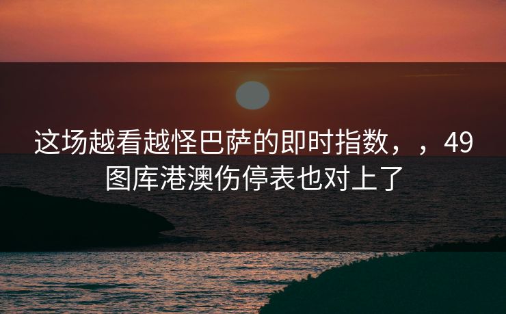 这场越看越怪巴萨的即时指数，，49图库港澳伤停表也对上了