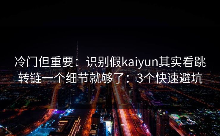 冷门但重要:识别假kaiyun其实看跳转链一个细节就够了:3个快速避坑 冷门但重要:识别假kaiyun其实看跳转链一个细节就够了:3个快速避坑